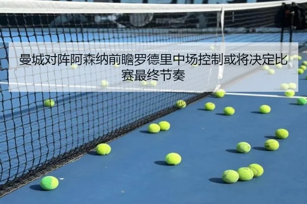 曼城对阵阿森纳前瞻罗德里中场控制或将决定比赛最终节奏