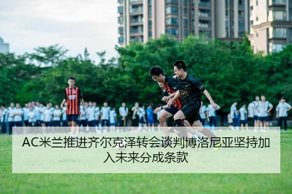 AC米兰推进齐尔克泽转会谈判博洛尼亚坚持加入未来分成条款