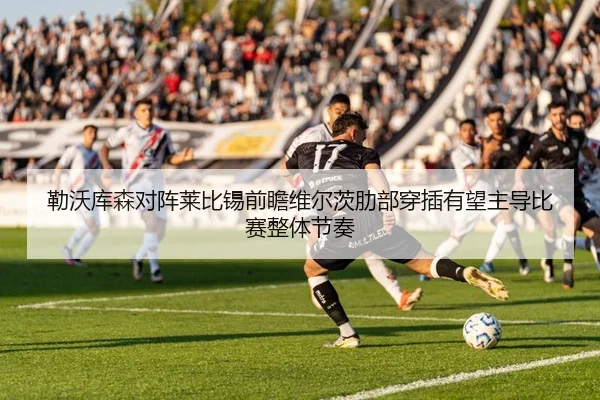 勒沃库森对阵莱比锡前瞻维尔茨肋部穿插有望主导比赛整体节奏