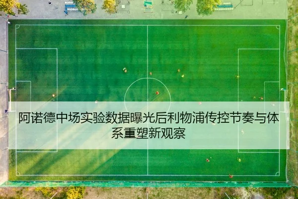 阿诺德中场实验数据曝光后利物浦传控节奏与体系重塑新观察