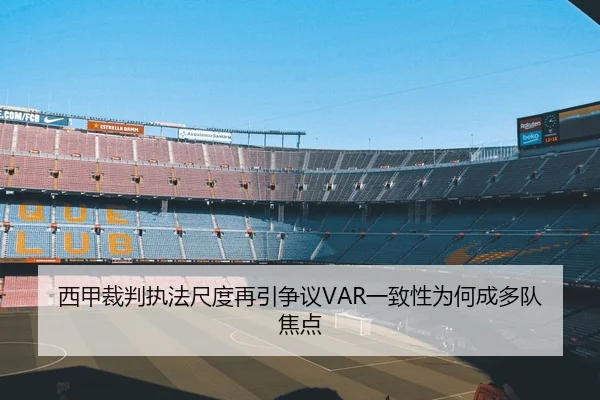 西甲裁判执法尺度再引争议VAR一致性为何成多队焦点