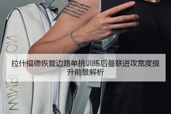 拉什福德恢复边路单挑训练后曼联进攻宽度提升前景解析