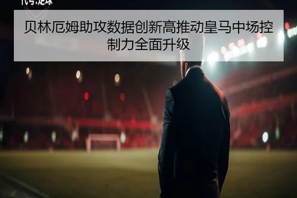 贝林厄姆助攻数据创新高推动皇马中场控制力全面升级